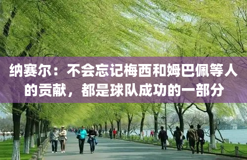 纳赛尔：不会忘记梅西和姆巴佩等人的贡献，都是球队成功的一部分