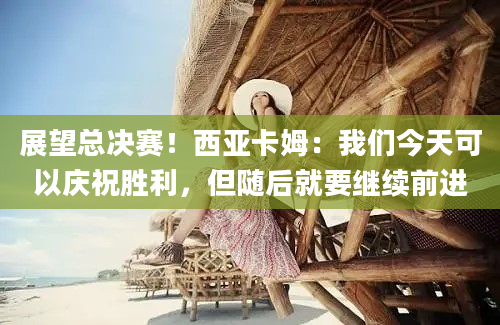 展望总决赛!西亚卡姆:我们今天可以庆祝胜利,但随后就要继续前进