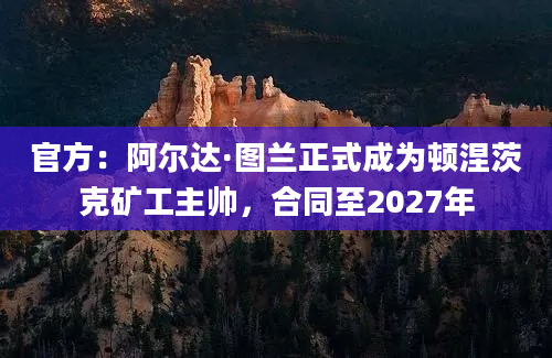 官方：阿尔达·图兰正式成为顿涅茨克矿工主帅，合同至2027年