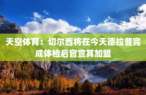 天空体育：切尔西将在今天德拉普完成体检后官宣其加盟