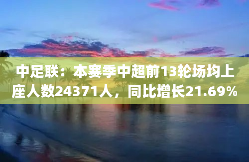 中足联:本赛季中超前13轮场均上座人数24371人,同比增长21.69%