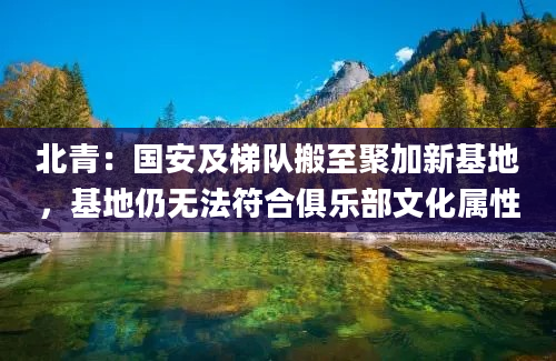 北青：国安及梯队搬至聚加新基地，基地仍无法符合俱乐部文化属性
