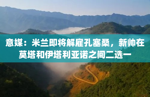 意媒：米兰即将解雇孔塞桑，新帅在莫塔和伊塔利亚诺之间二选一