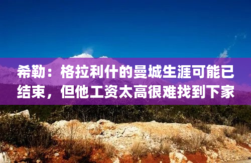 希勒：格拉利什的曼城生涯可能已结束，但他工资太高很难找到下家