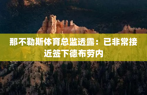 那不勒斯体育总监透露:已非常接近签下德布劳内