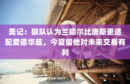 美记:狼队认为兰德尔比唐斯更适配爱德华兹,今夏留他对未来交易有利
