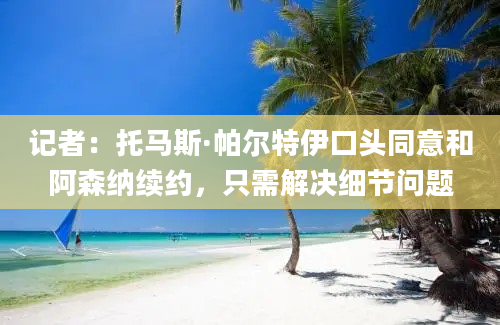 记者：托马斯·帕尔特伊口头同意和阿森纳续约，只需解决细节问题