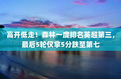 高开低走！森林一度排名英超第三，最后5轮仅拿5分跌至第七