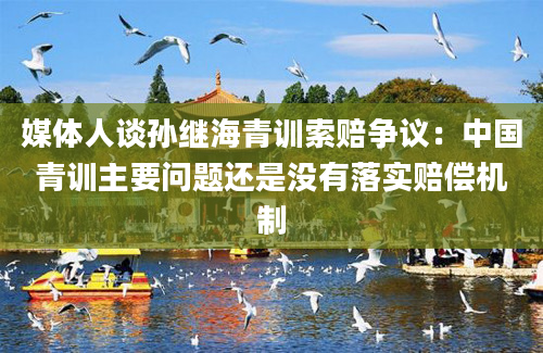 媒体人谈孙继海青训索赔争议：中国青训主要问题还是没有落实赔偿机制