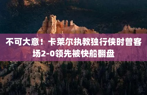 不可大意！卡莱尔执教独行侠时曾客场2-0领先被快船翻盘