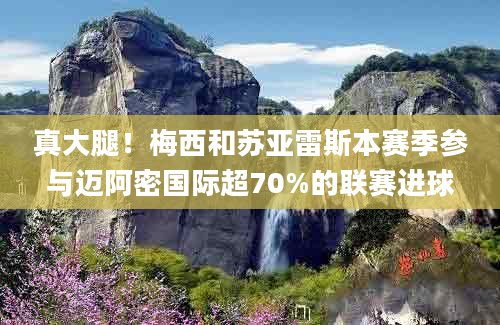 真大腿！梅西和苏亚雷斯本赛季参与迈阿密国际超70%的联赛进球