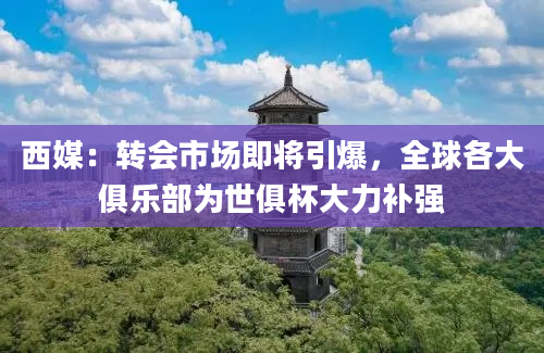 西媒：转会市场即将引爆，全球各大俱乐部为世俱杯大力补强
