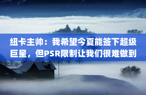 纽卡主帅:我希望今夏能签下超级巨星,但PSR限制让我们很难做到