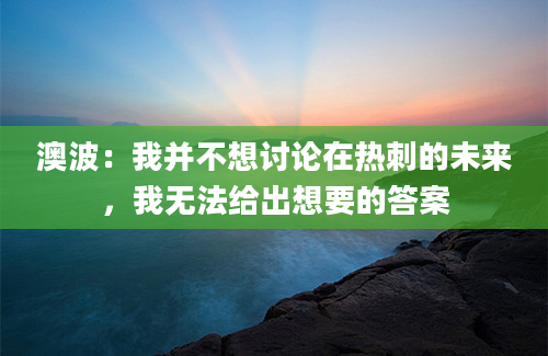澳波：我并不想讨论在热刺的未来，我无法给出想要的答案