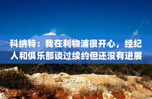 科纳特：我在利物浦很开心，经纪人和俱乐部谈过续约但还没有进展