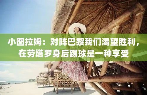 小图拉姆：对阵巴黎我们渴望胜利，在劳塔罗身后踢球是一种享受
