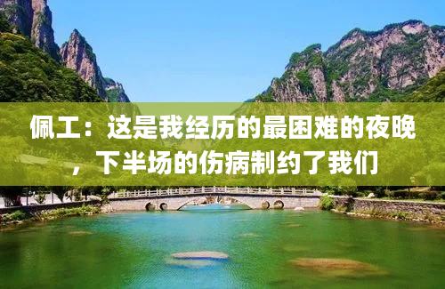 佩工:这是我经历的最困难的夜晚,下半场的伤病制约了我们