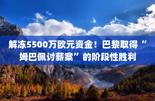 解冻5500万欧元资金！巴黎取得“姆巴佩讨薪案”的阶段性胜利