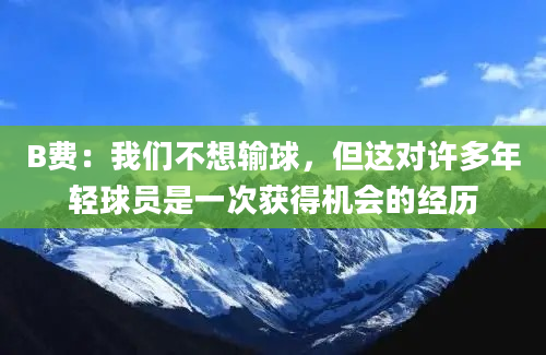 B费：我们不想输球，但这对许多年轻球员是一次获得机会的经历