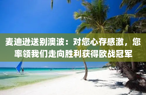 麦迪逊送别澳波：对您心存感激，您率领我们走向胜利获得欧战冠军