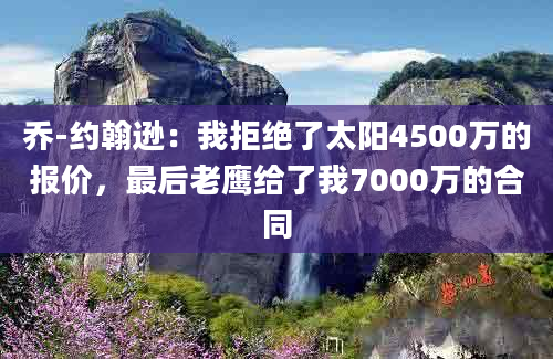 乔-约翰逊：我拒绝了太阳4500万的报价，最后老鹰给了我7000万的合同
