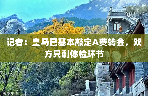 记者：皇马已基本敲定A费转会，双方只剩体检环节