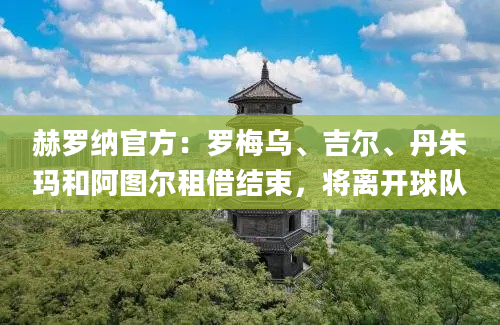 赫罗纳官方:罗梅乌、吉尔、丹朱玛和阿图尔租借结束,将离开球队