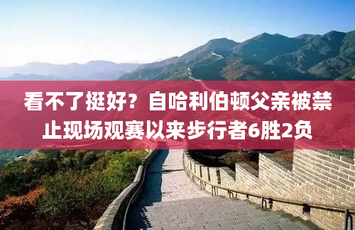 看不了挺好？自哈利伯顿父亲被禁止现场观赛以来步行者6胜2负