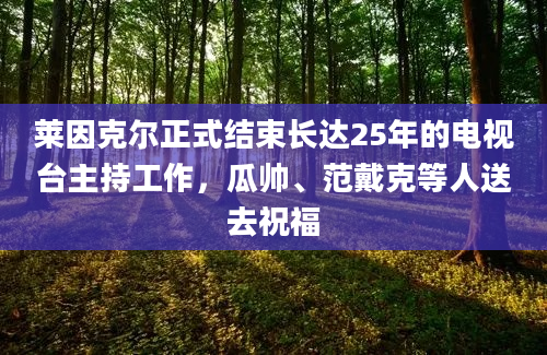 莱因克尔正式结束长达25年的电视台主持工作，瓜帅、范戴克等人送去祝福