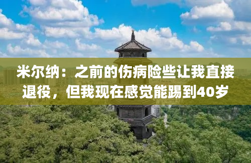 米尔纳：之前的伤病险些让我直接退役，但我现在感觉能踢到40岁