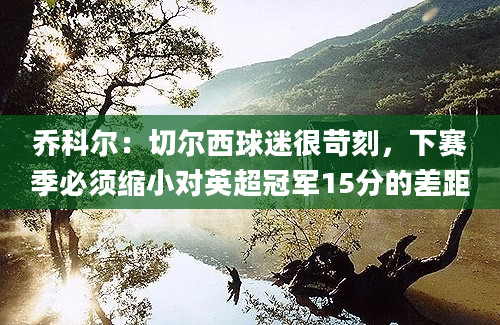 乔科尔：切尔西球迷很苛刻，下赛季必须缩小对英超冠军15分的差距