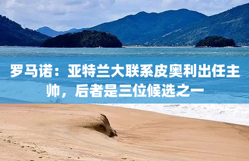 罗马诺：亚特兰大联系皮奥利出任主帅，后者是三位候选之一