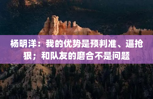 杨明洋:我的优势是预判准、逼抢狠;和队友的磨合不是问题