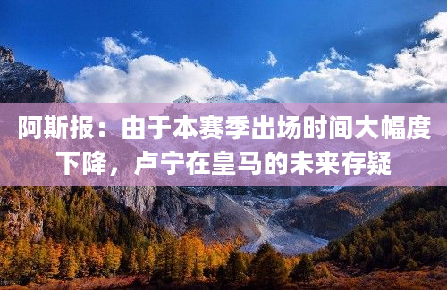 阿斯报：由于本赛季出场时间大幅度下降，卢宁在皇马的未来存疑