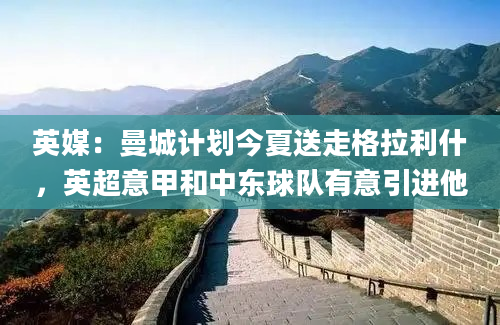 英媒：曼城计划今夏送走格拉利什，英超意甲和中东球队有意引进他
