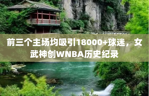 前三个主场均吸引18000+球迷，女武神创WNBA历史纪录