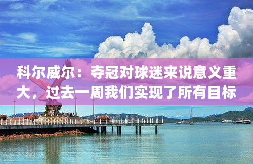 科尔威尔:夺冠对球迷来说意义重大,过去一周我们实现了所有目标