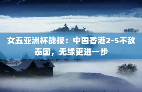 女五亚洲杯战报：中国香港2-5不敌泰国，无缘更进一步