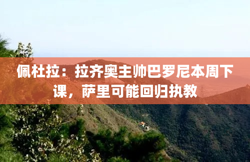 佩杜拉：拉齐奥主帅巴罗尼本周下课，萨里可能回归执教