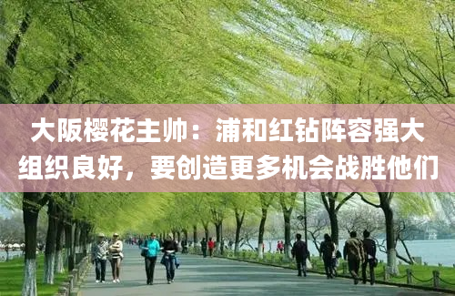 大阪樱花主帅：浦和红钻阵容强大组织良好，要创造更多机会战胜他们