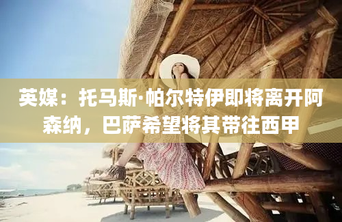 英媒：托马斯·帕尔特伊即将离开阿森纳，巴萨希望将其带往西甲