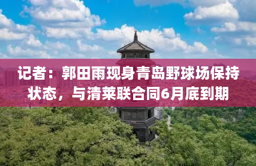 记者：郭田雨现身青岛野球场保持状态，与清莱联合同6月底到期
