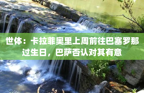 世体：卡拉菲奥里上周前往巴塞罗那过生日，巴萨否认对其有意