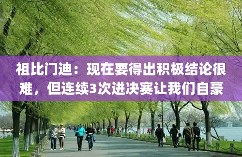 祖比门迪：现在要得出积极结论很难，但连续3次进决赛让我们自豪
