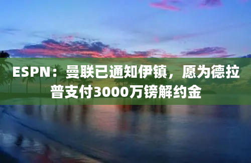 ESPN：曼联已通知伊镇，愿为德拉普支付3000万镑解约金