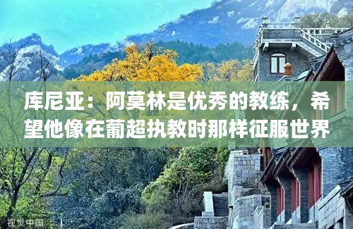 库尼亚：阿莫林是优秀的教练，希望他像在葡超执教时那样征服世界
