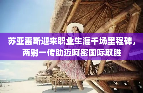 苏亚雷斯迎来职业生涯千场里程碑，两射一传助迈阿密国际取胜