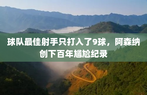 球队最佳射手只打入了9球，阿森纳创下百年尴尬纪录