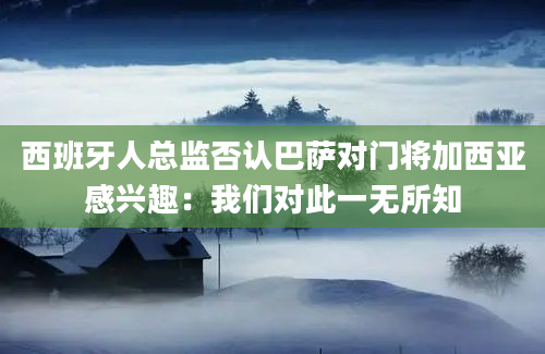 西班牙人总监否认巴萨对门将加西亚感兴趣：我们对此一无所知