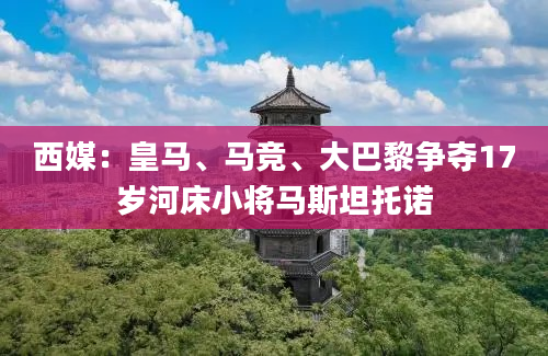 西媒：皇马、马竞、大巴黎争夺17岁河床小将马斯坦托诺